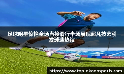 足球明星惊艳全场直接滑行半场展现超凡技艺引发球迷热议