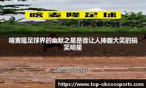 喀麦隆足球界的幽默之星是谁让人捧腹大笑的搞笑明星
