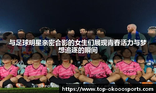 与足球明星亲密合影的女生们展现青春活力与梦想追逐的瞬间